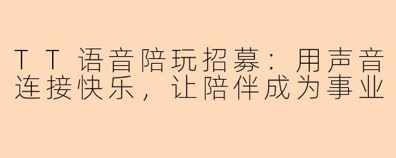 TT语音陪玩招募：用声音连接快乐，让陪伴成为事业