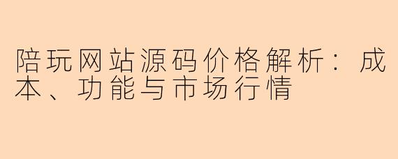 陪玩网站源码价格解析：成本、功能与市场行情