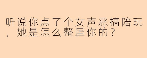听说你点了个女声恶搞陪玩，她是怎么整蛊你的？