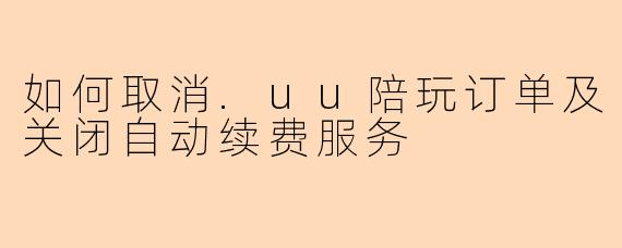 如何取消.uu陪玩订单及关闭自动续费服务