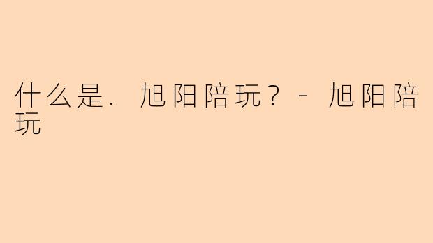 什么是.旭阳陪玩？-旭阳陪玩