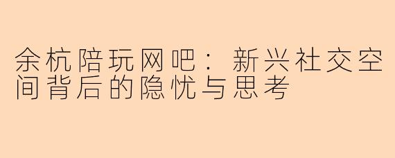 余杭陪玩网吧：新兴社交空间背后的隐忧与思考