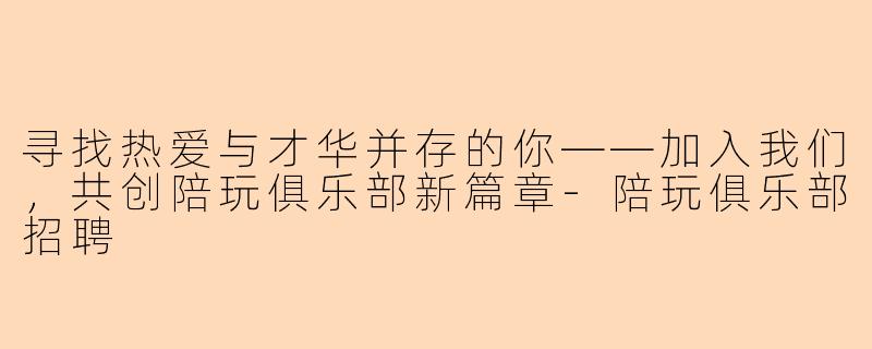 寻找热爱与才华并存的你——加入我们，共创陪玩俱乐部新篇章