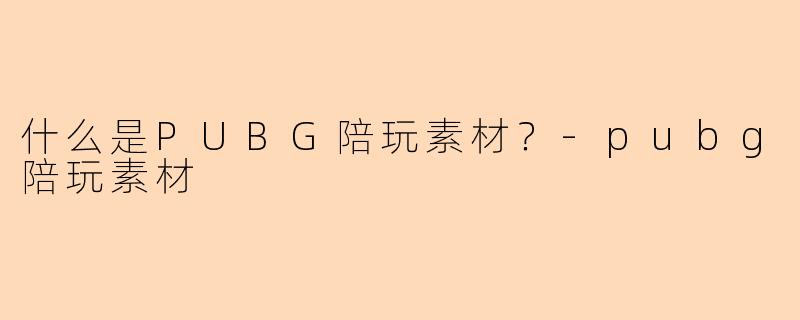 什么是PUBG陪玩素材？-pubg陪玩素材