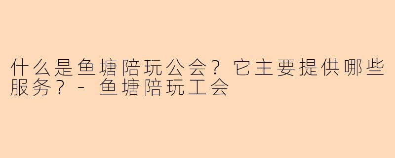 什么是鱼塘陪玩公会？它主要提供哪些服务？-鱼塘陪玩工会