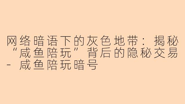 网络暗语下的灰色地带：揭秘“咸鱼陪玩”背后的隐秘交易-咸鱼陪玩暗号