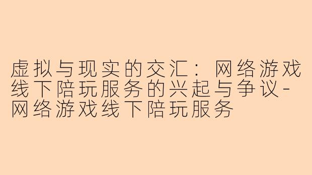 虚拟与现实的交汇：网络游戏线下陪玩服务的兴起与争议-网络游戏线下陪玩服务