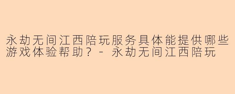永劫无间江西陪玩服务具体能提供哪些游戏体验帮助？
