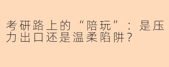 考研路上的“陪玩”：是压力出口还是温柔陷阱？