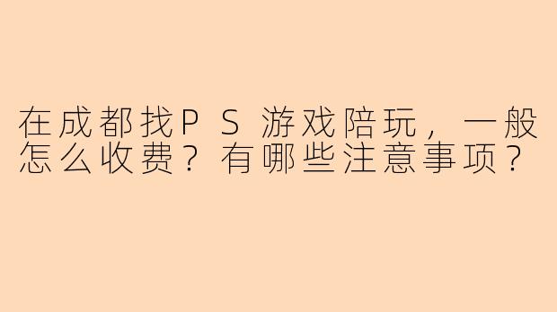 在成都找PS游戏陪玩，一般怎么收费？有哪些注意事项？