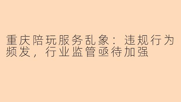 重庆陪玩服务乱象：违规行为频发，行业监管亟待加强