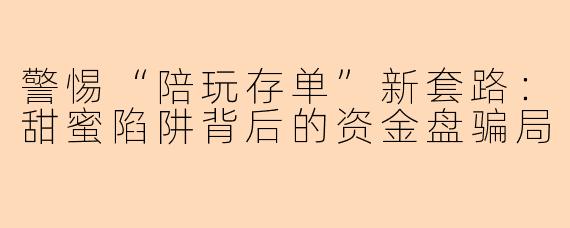 警惕“陪玩存单”新套路：甜蜜陷阱背后的资金盘骗局