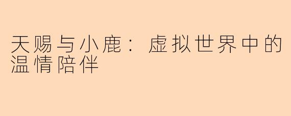 天赐与小鹿：虚拟世界中的温情陪伴