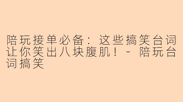 陪玩接单必备：这些搞笑台词让你笑出八块腹肌！-陪玩台词搞笑