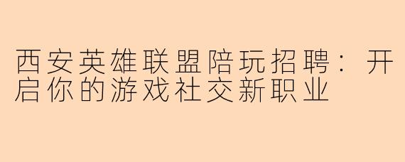 西安英雄联盟陪玩招聘：开启你的游戏社交新职业
