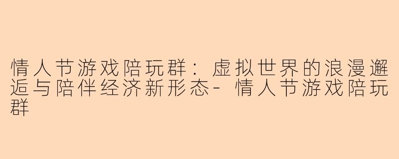 情人节游戏陪玩群：虚拟世界的浪漫邂逅与陪伴经济新形态-情人节游戏陪玩群