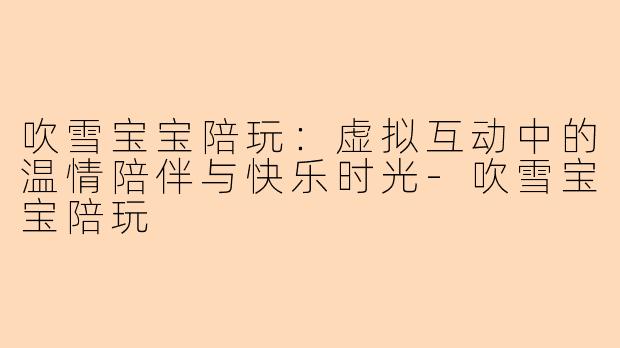 吹雪宝宝陪玩：虚拟互动中的温情陪伴与快乐时光-吹雪宝宝陪玩