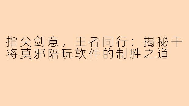 指尖剑意，王者同行：揭秘干将莫邪陪玩软件的制胜之道