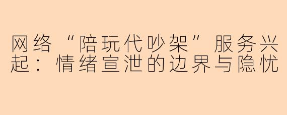 网络“陪玩代吵架”服务兴起:情绪宣泄的边界与隐忧