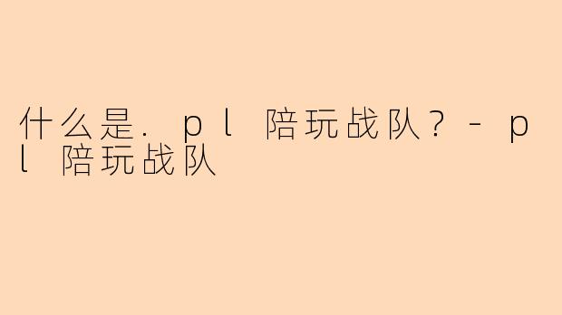 什么是.pl陪玩战队？-pl陪玩战队