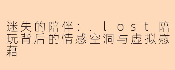 迷失的陪伴：.lost陪玩背后的情感空洞与虚拟慰藉