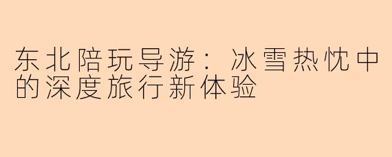 东北陪玩导游：冰雪热忱中的深度旅行新体验