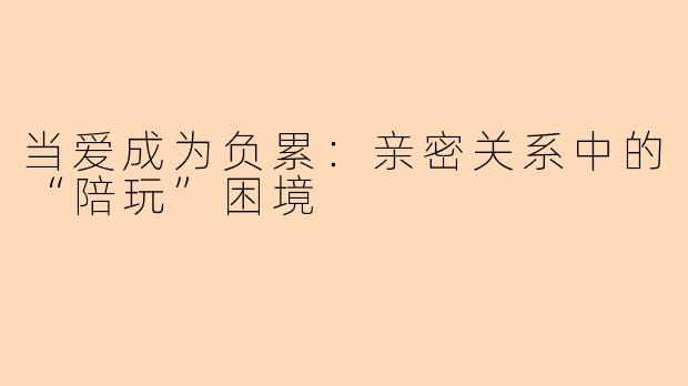 当爱成为负累：亲密关系中的“陪玩”困境