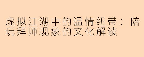 虚拟江湖中的温情纽带：陪玩拜师现象的文化解读