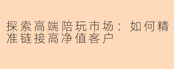 探索高端陪玩市场：如何精准链接高净值客户