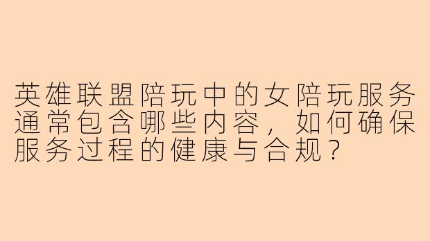 英雄联盟陪玩中的女陪玩服务通常包含哪些内容，如何确保服务过程的健康与合规？