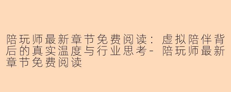 陪玩师最新章节免费阅读:虚拟陪伴背后的真实温度与行业思考-陪玩师最新章节免费阅读