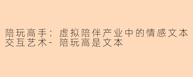 陪玩高手：虚拟陪伴产业中的情感文本交互艺术-陪玩高是文本