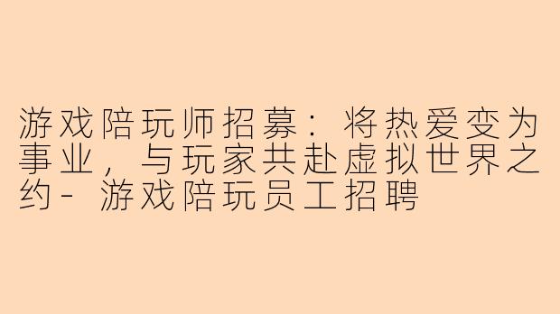 游戏陪玩师招募：将热爱变为事业，与玩家共赴虚拟世界之约-游戏陪玩员工招聘