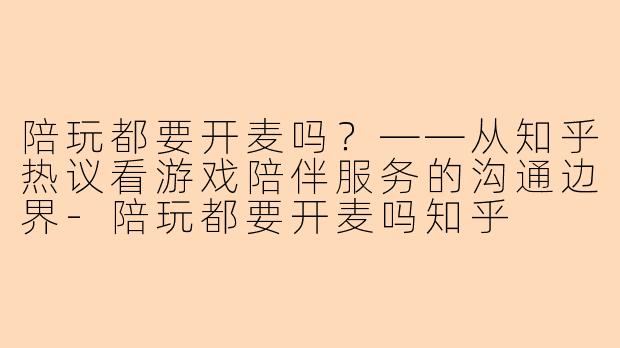 陪玩都要开麦吗？——从知乎热议看游戏陪伴服务的沟通边界-陪玩都要开麦吗知乎