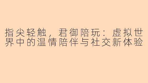 指尖轻触,君御陪玩:虚拟世界中的温情陪伴与社交新体验