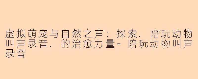 虚拟萌宠与自然之声：探索.陪玩动物叫声录音.的治愈力量-陪玩动物叫声录音