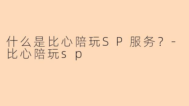 什么是比心陪玩SP服务？-比心陪玩sp