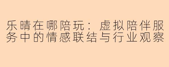 乐晴在哪陪玩：虚拟陪伴服务中的情感联结与行业观察