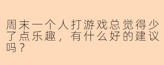 周末一个人打游戏总觉得少了点乐趣，有什么好的建议吗？