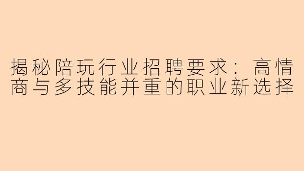 揭秘陪玩行业招聘要求：高情商与多技能并重的职业新选择
