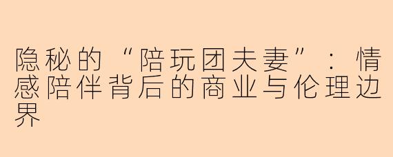 隐秘的“陪玩团夫妻”：情感陪伴背后的商业与伦理边界