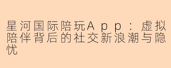 星河国际陪玩App：虚拟陪伴背后的社交新浪潮与隐忧
