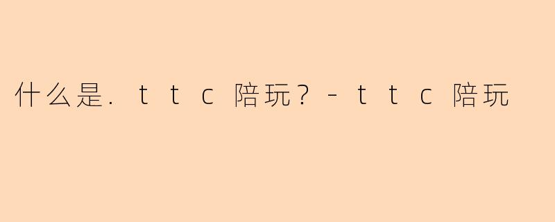 什么是.ttc陪玩？-ttc陪玩