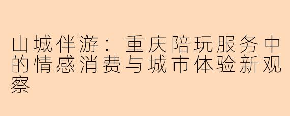 山城伴游：重庆陪玩服务中的情感消费与城市体验新观察