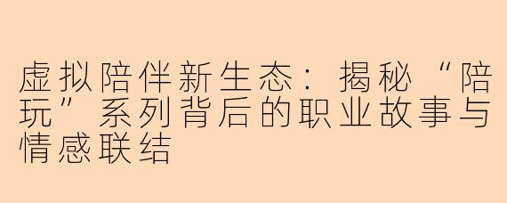虚拟陪伴新生态:揭秘“陪玩”系列背后的职业故事与情感联结