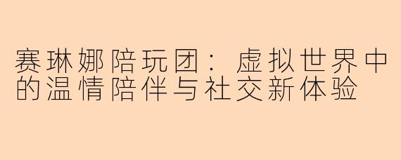 赛琳娜陪玩团：虚拟世界中的温情陪伴与社交新体验