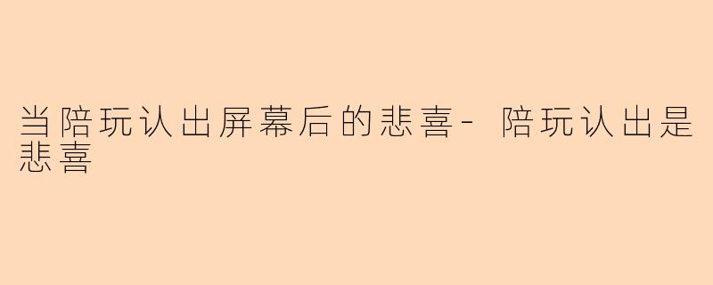 当陪玩认出屏幕后的悲喜-陪玩认出是悲喜