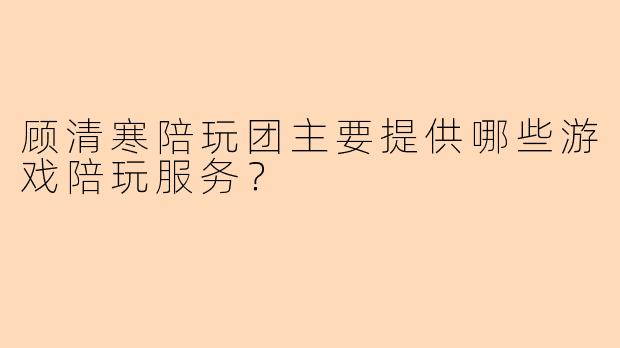 顾清寒陪玩团主要提供哪些游戏陪玩服务？