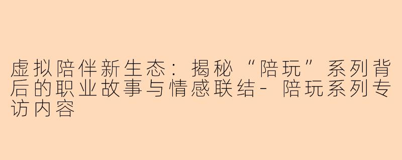 虚拟陪伴新生态:揭秘“陪玩”系列背后的职业故事与情感联结-陪玩系列专访内容