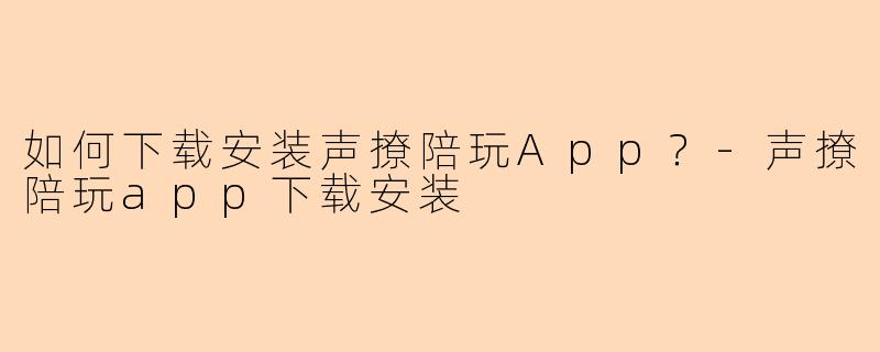 如何下载安装声撩陪玩App？-声撩陪玩app下载安装